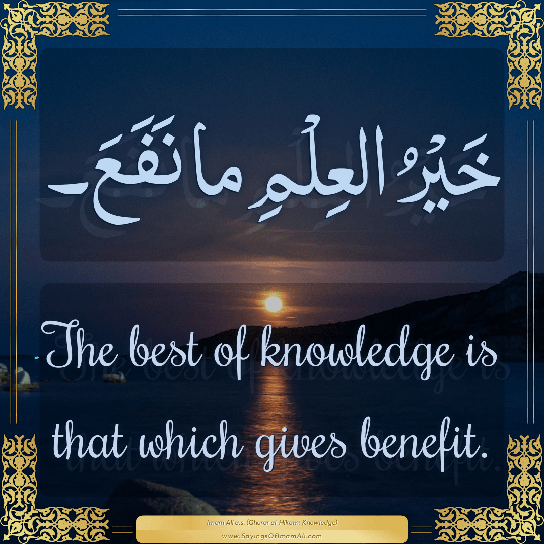 The best of knowledge is that which gives benefit.